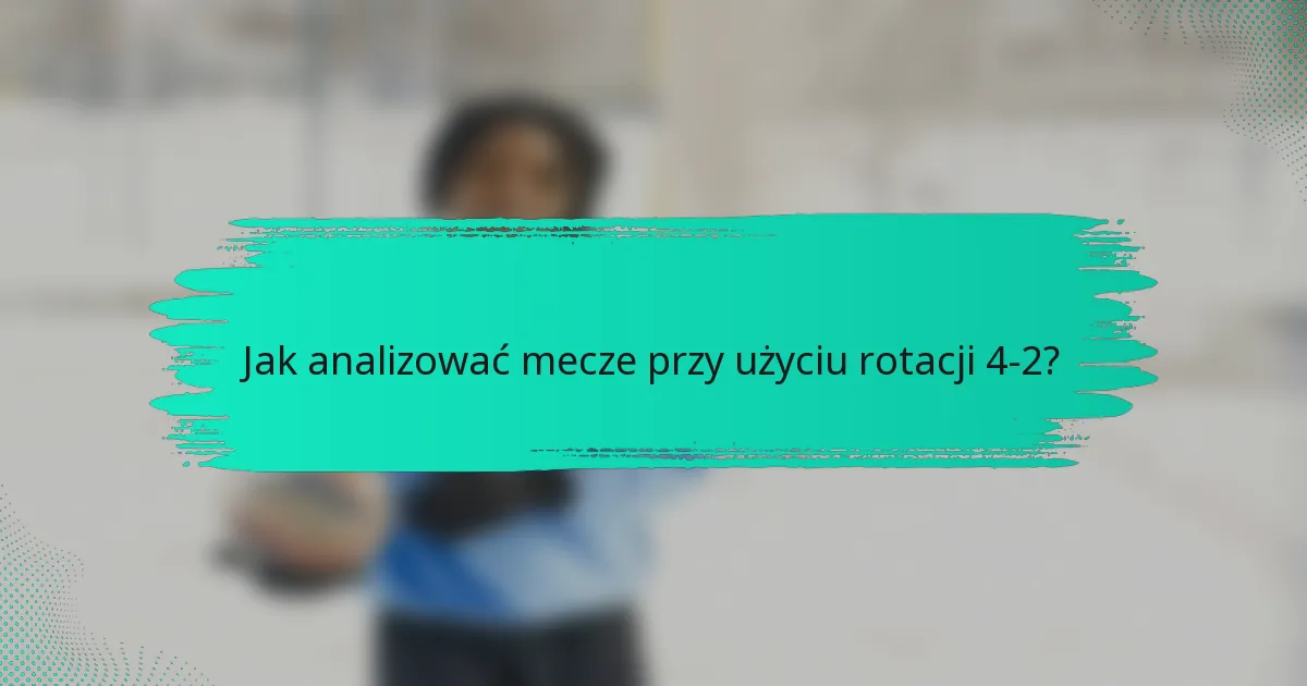 Jak analizować mecze przy użyciu rotacji 4-2?