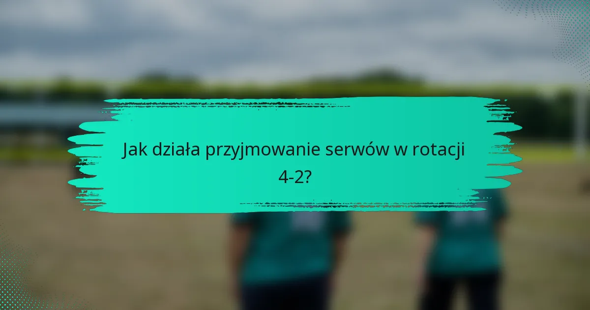 Jak działa przyjmowanie serwów w rotacji 4-2?