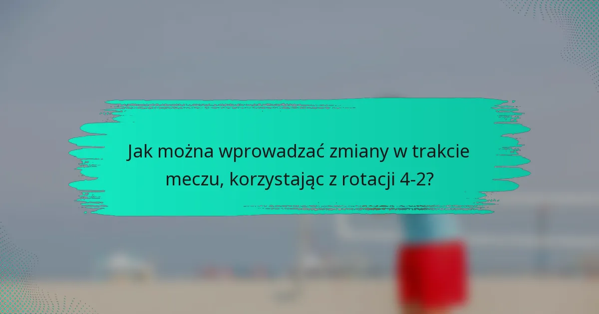 Jak można wprowadzać zmiany w trakcie meczu, korzystając z rotacji 4-2?