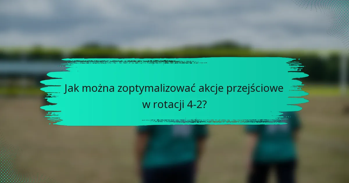 Jak można zoptymalizować akcje przejściowe w rotacji 4-2?