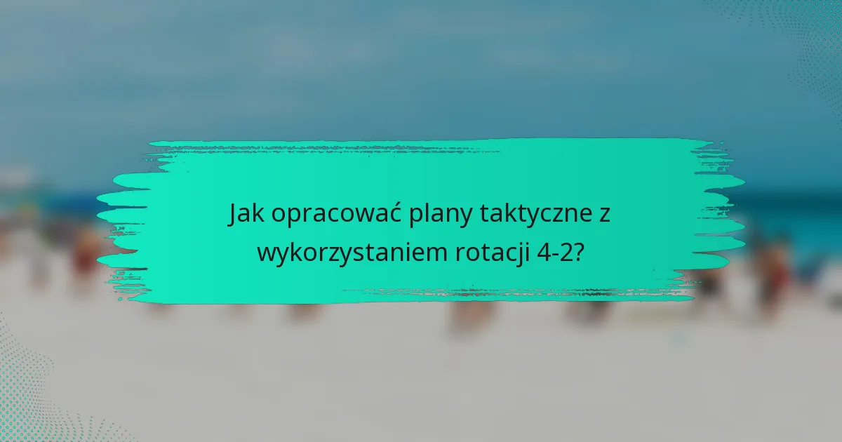 Jak opracować plany taktyczne z wykorzystaniem rotacji 4-2?