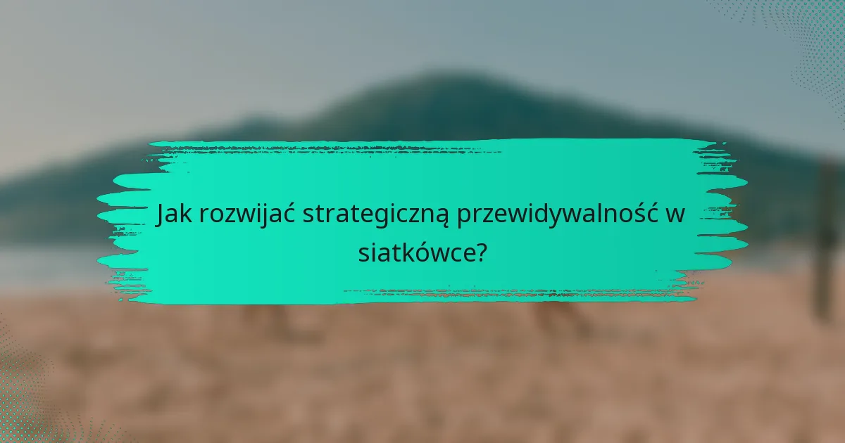 Jak rozwijać strategiczną przewidywalność w siatkówce?