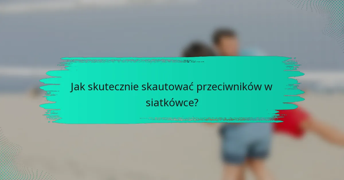 Jak skutecznie skautować przeciwników w siatkówce?