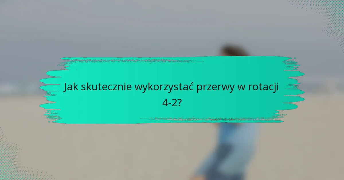 Jak skutecznie wykorzystać przerwy w rotacji 4-2?