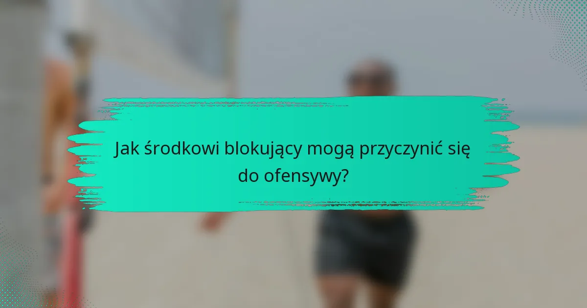 Jak środkowi blokujący mogą przyczynić się do ofensywy?
