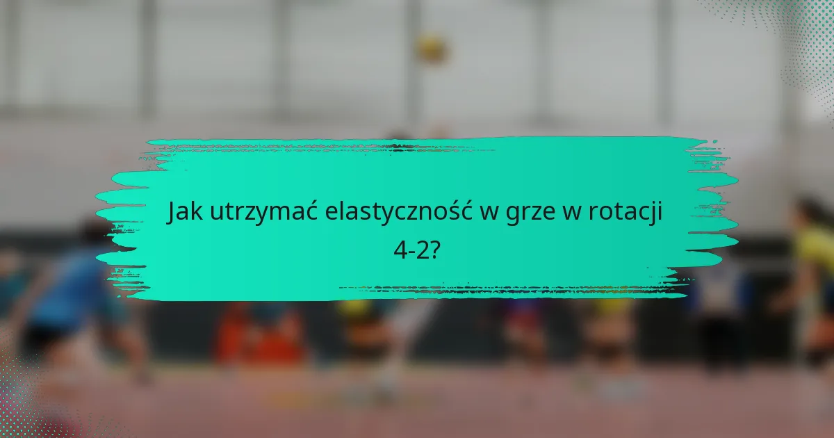 Jak utrzymać elastyczność w grze w rotacji 4-2?