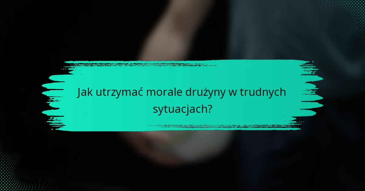 Jak utrzymać morale drużyny w trudnych sytuacjach?