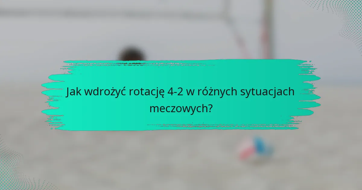 Jak wdrożyć rotację 4-2 w różnych sytuacjach meczowych?