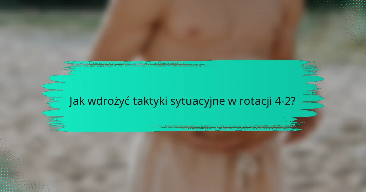 Jak wdrożyć taktyki sytuacyjne w rotacji 4-2?