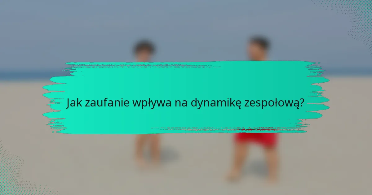 Jak zaufanie wpływa na dynamikę zespołową?
