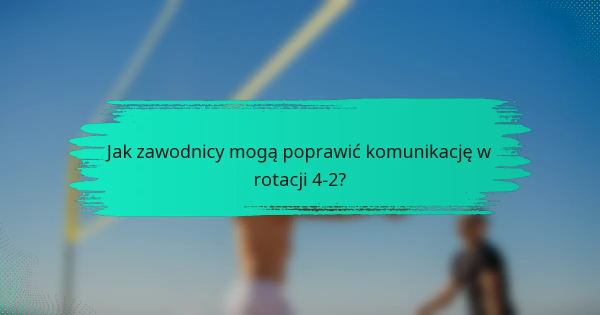Jak zawodnicy mogą poprawić komunikację w rotacji 4-2?