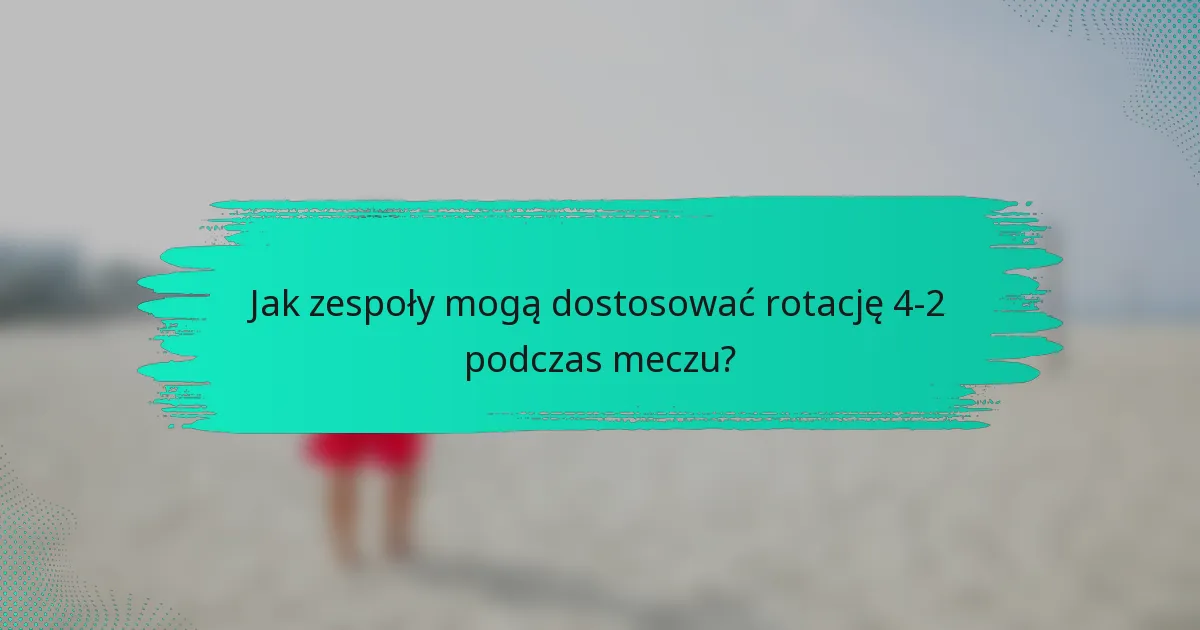 Jak zespoły mogą dostosować rotację 4-2 podczas meczu?