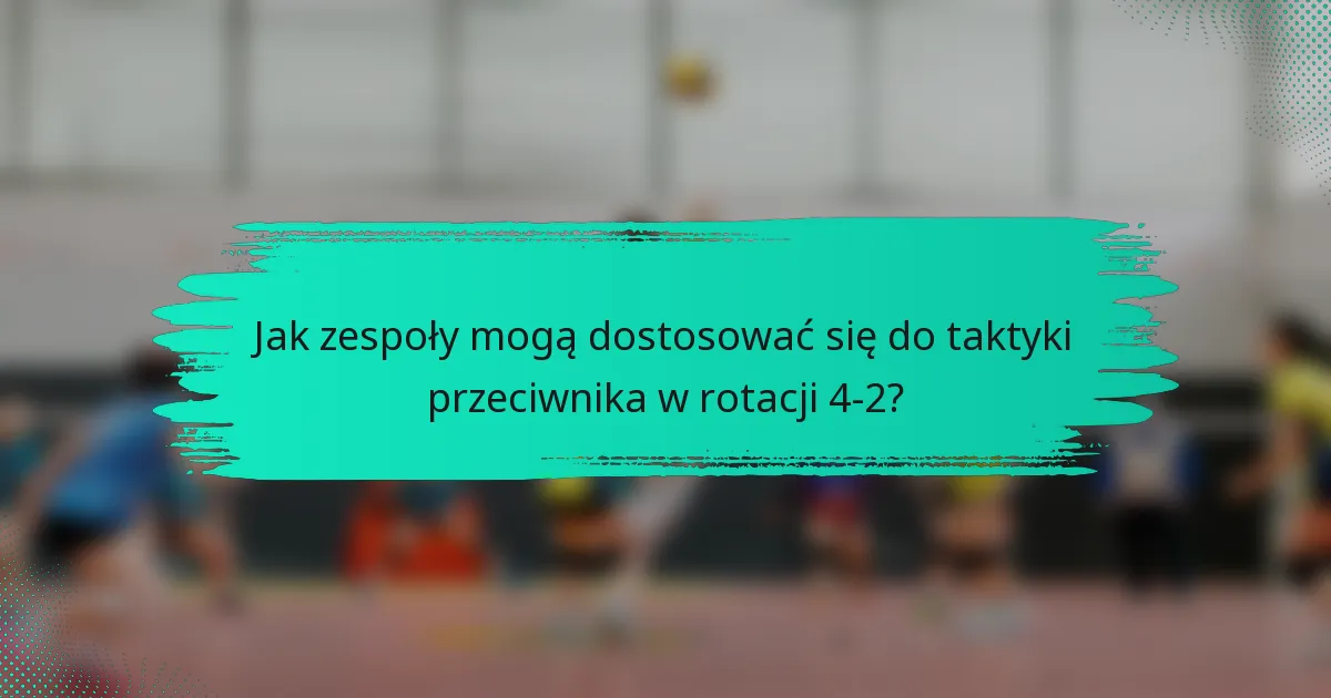 Jak zespoły mogą dostosować się do taktyki przeciwnika w rotacji 4-2?