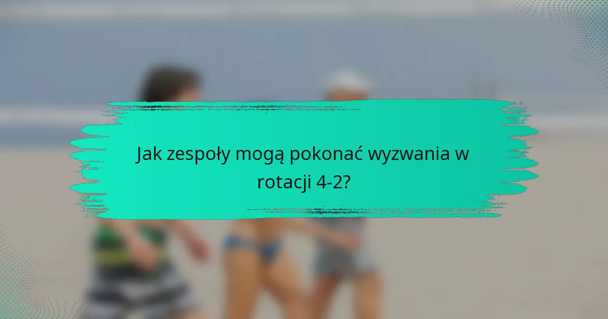 Jak zespoły mogą pokonać wyzwania w rotacji 4-2?