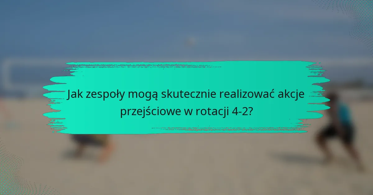Jak zespoły mogą skutecznie realizować akcje przejściowe w rotacji 4-2?