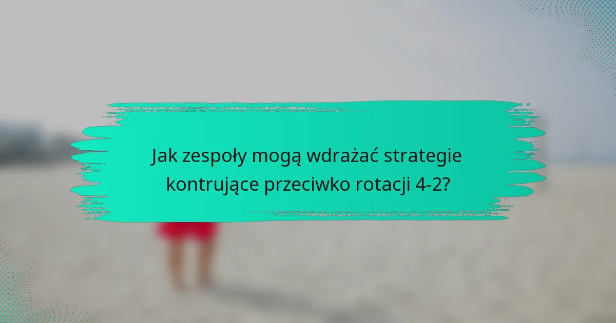 Jak zespoły mogą wdrażać strategie kontrujące przeciwko rotacji 4-2?