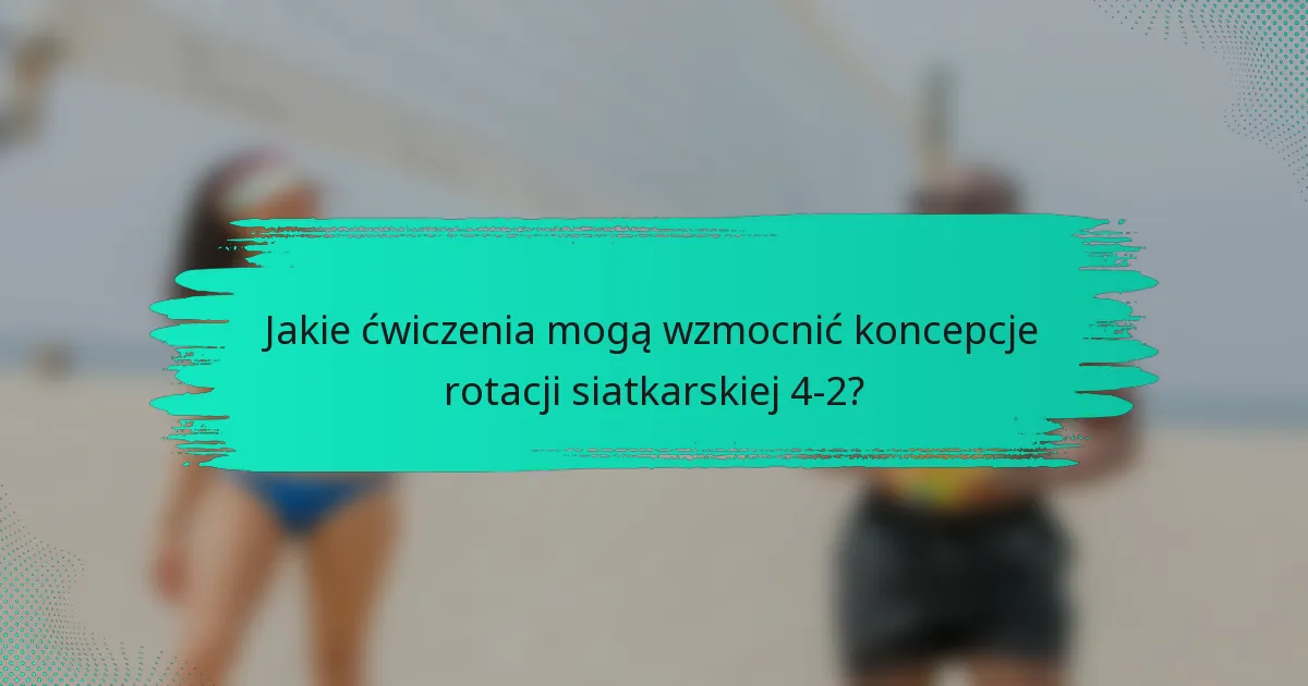Jakie ćwiczenia mogą wzmocnić koncepcje rotacji siatkarskiej 4-2?