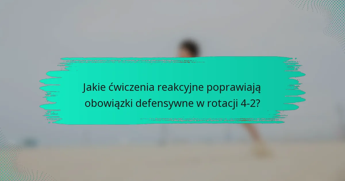 Jakie ćwiczenia reakcyjne poprawiają obowiązki defensywne w rotacji 4-2?