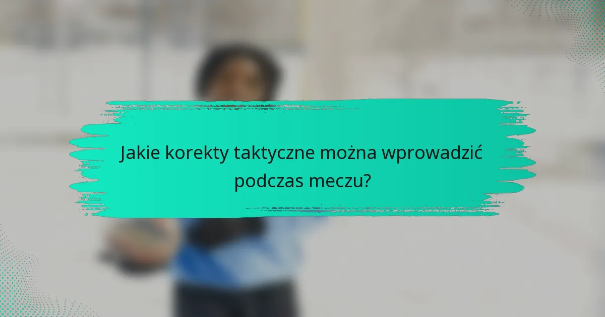 Jakie korekty taktyczne można wprowadzić podczas meczu?