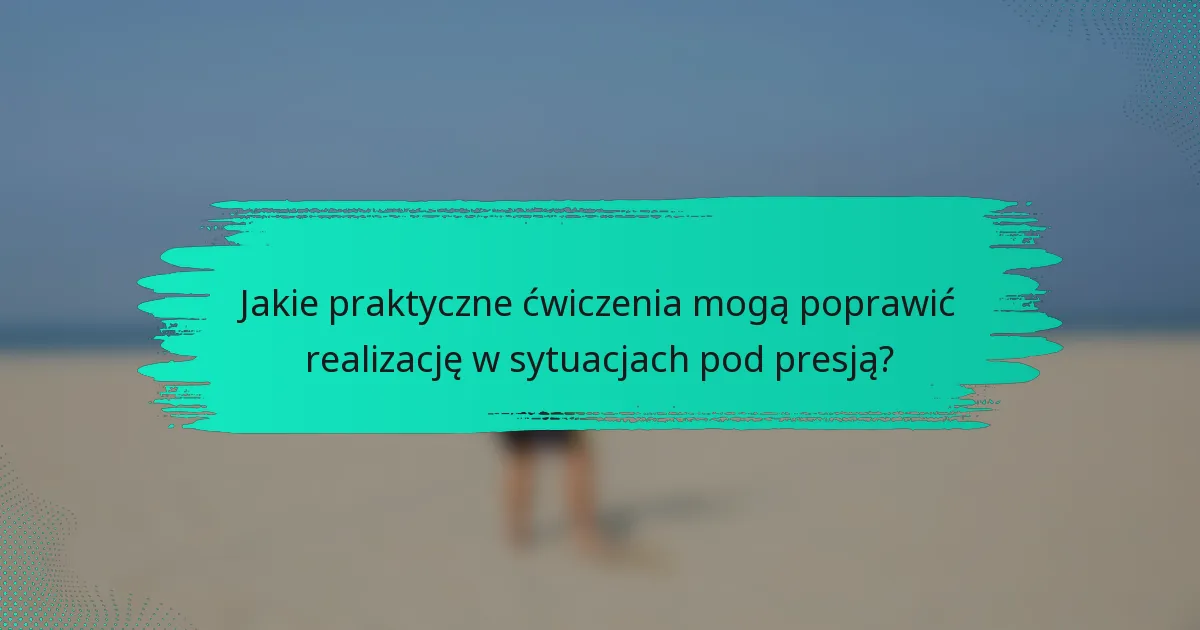 Jakie praktyczne ćwiczenia mogą poprawić realizację w sytuacjach pod presją?
