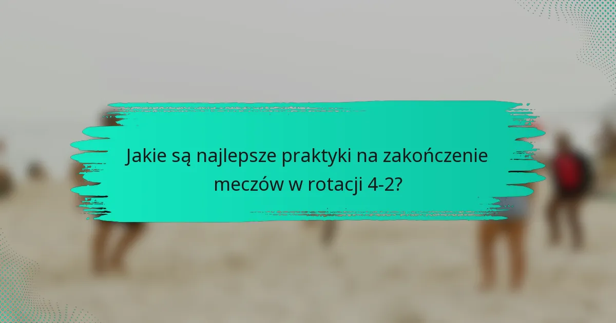 Jakie są najlepsze praktyki na zakończenie meczów w rotacji 4-2?