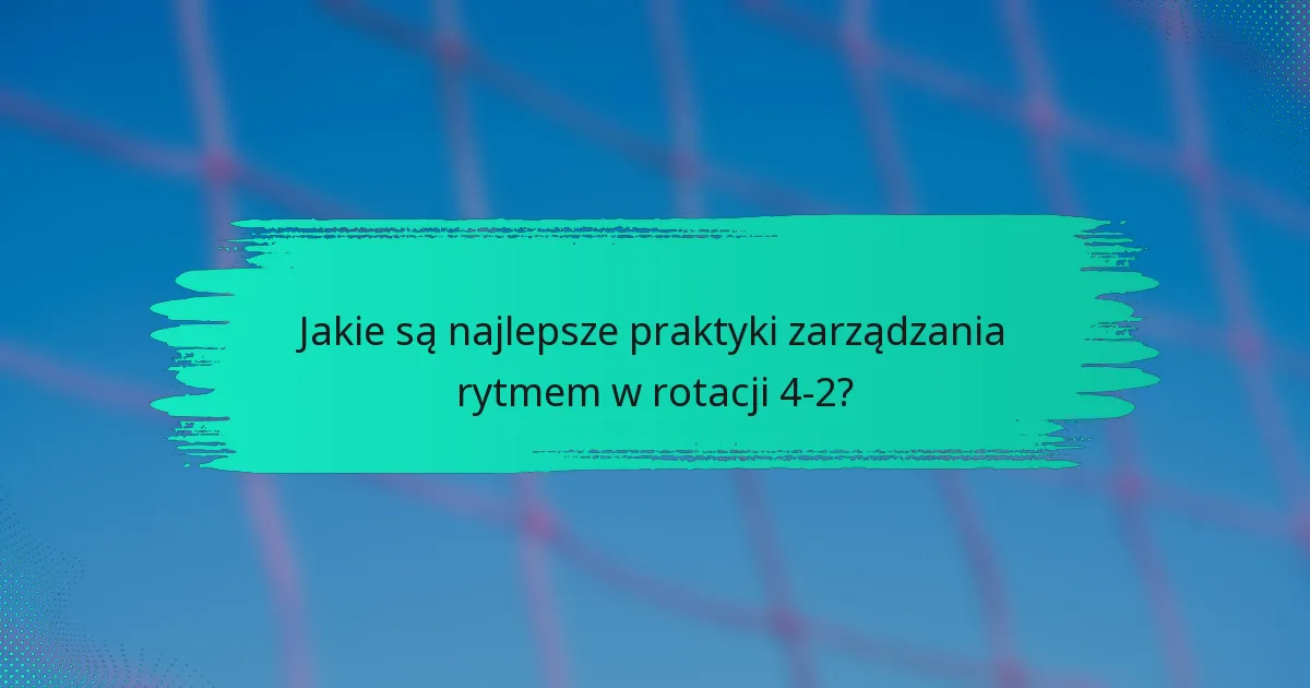 Jakie są najlepsze praktyki zarządzania rytmem w rotacji 4-2?