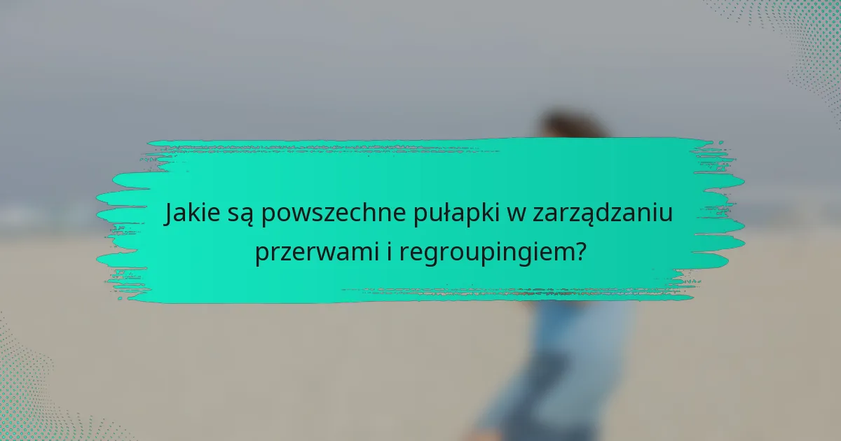 Jakie są powszechne pułapki w zarządzaniu przerwami i regroupingiem?