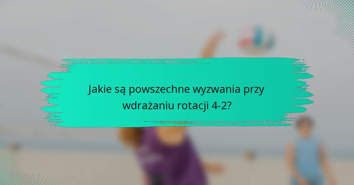 Jakie są powszechne wyzwania przy wdrażaniu rotacji 4-2?