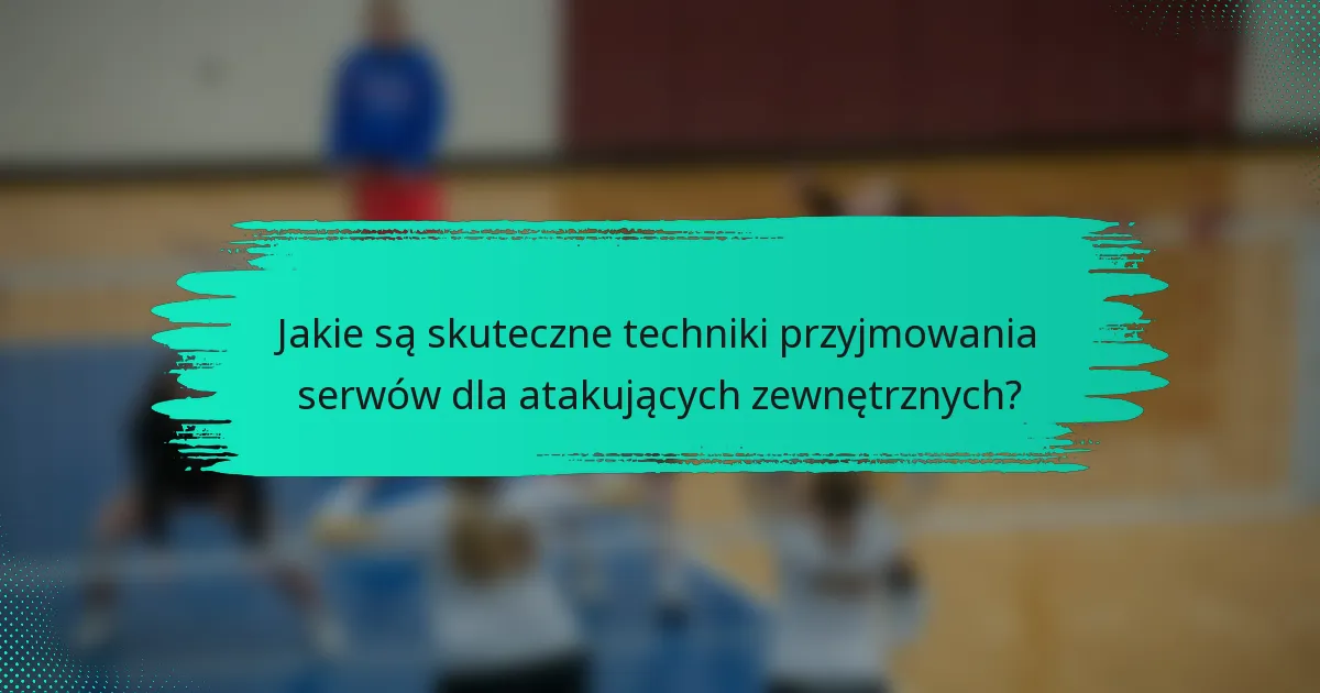 Jakie są skuteczne techniki przyjmowania serwów dla atakujących zewnętrznych?