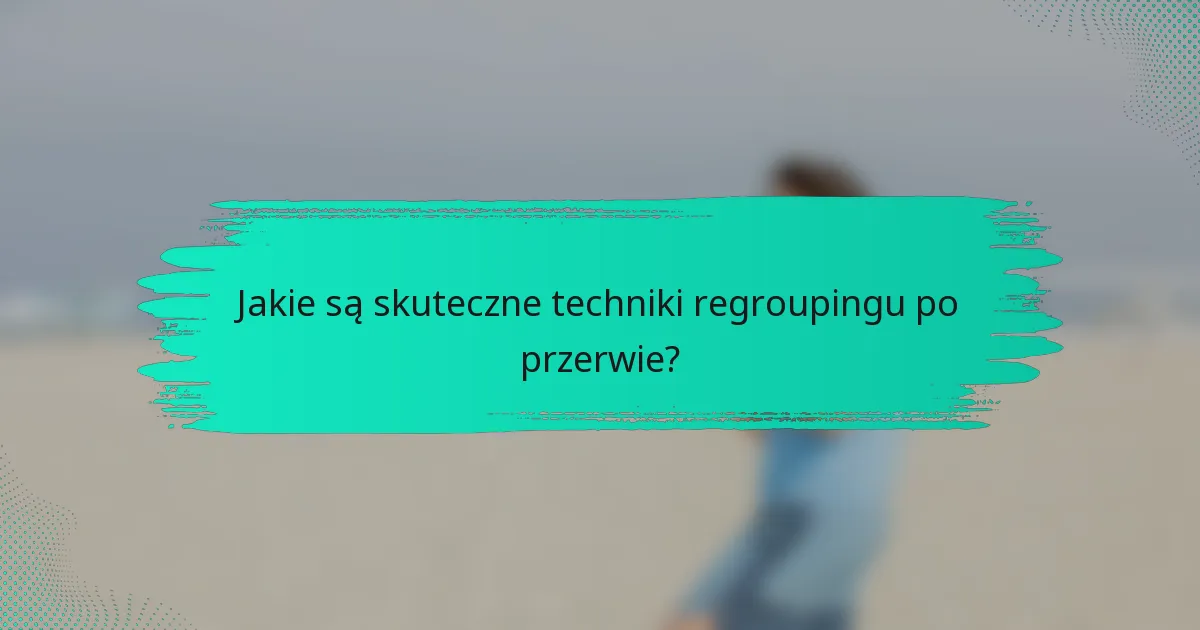 Jakie są skuteczne techniki regroupingu po przerwie?