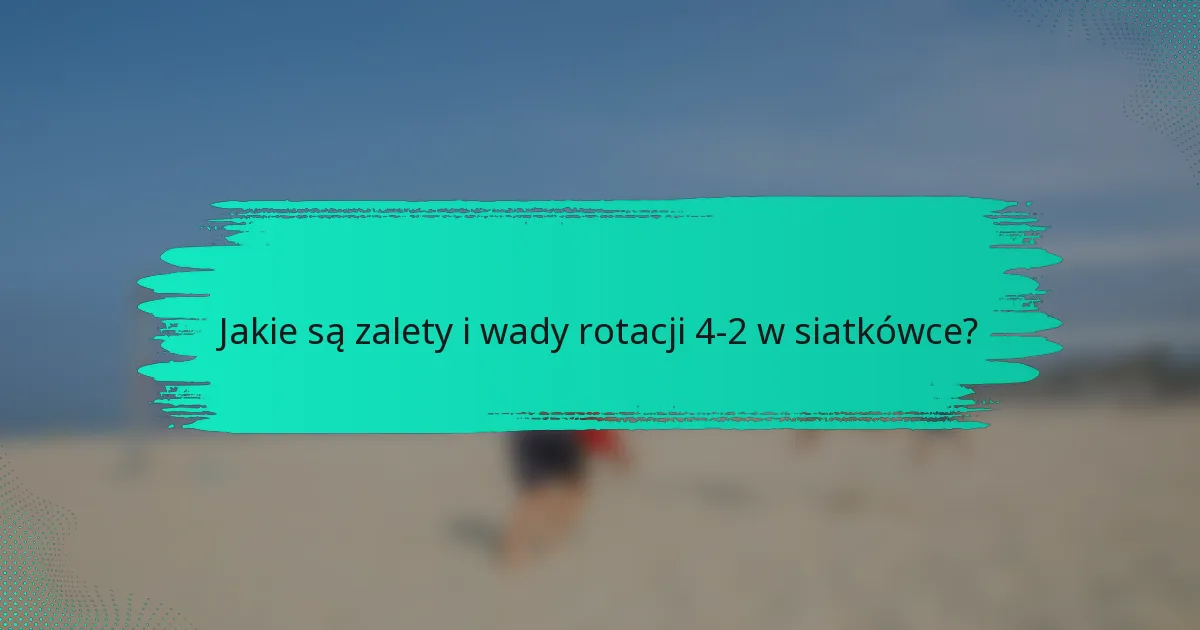 Jakie są zalety i wady rotacji 4-2 w siatkówce?