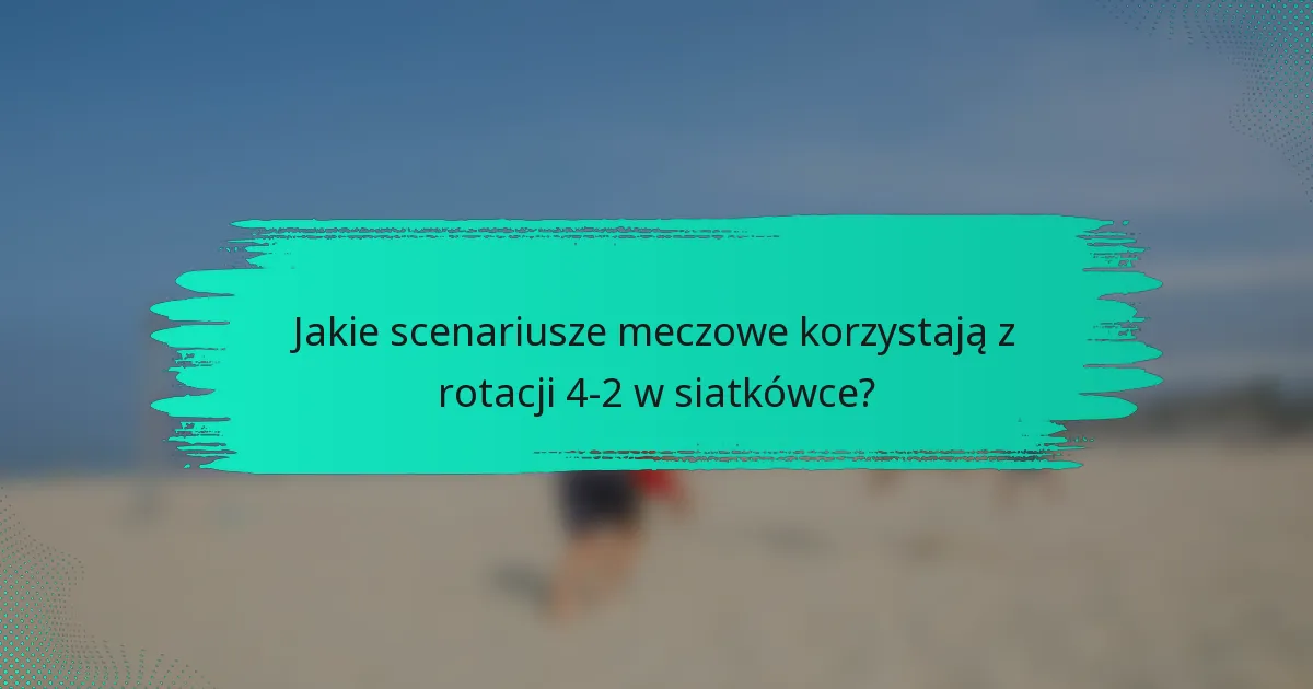 Jakie scenariusze meczowe korzystają z rotacji 4-2 w siatkówce?