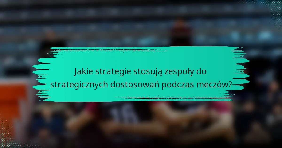 Jakie strategie stosują zespoły do strategicznych dostosowań podczas meczów?