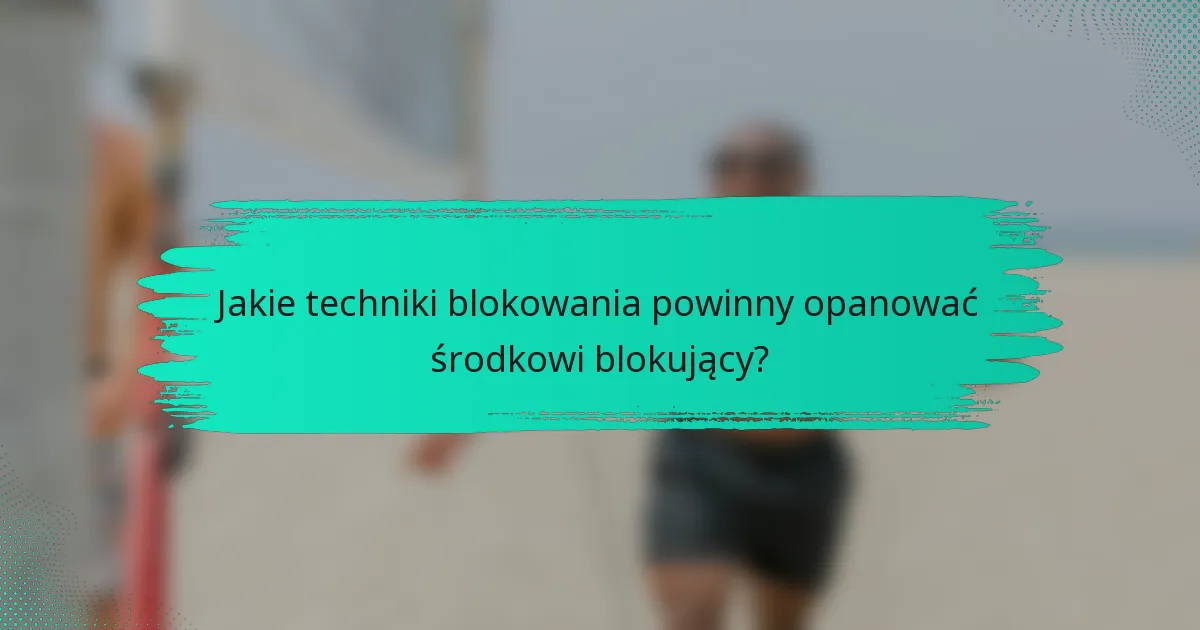 Jakie techniki blokowania powinny opanować środkowi blokujący?