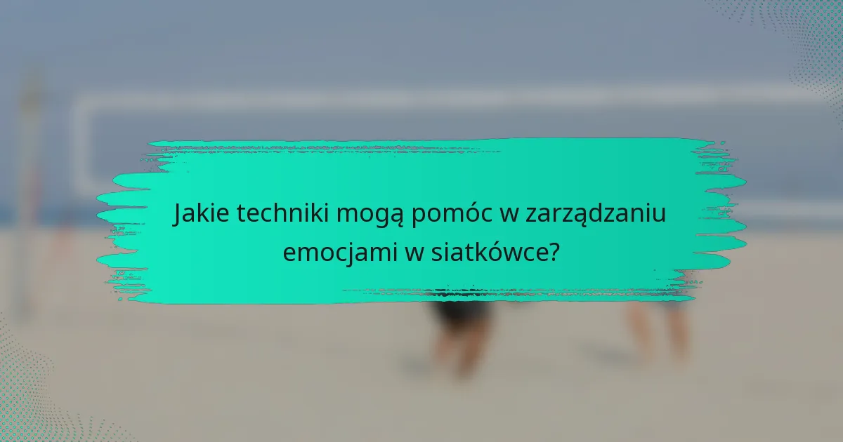 Jakie techniki mogą pomóc w zarządzaniu emocjami w siatkówce?