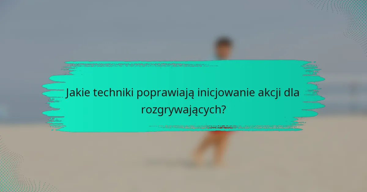 Jakie techniki poprawiają inicjowanie akcji dla rozgrywających?