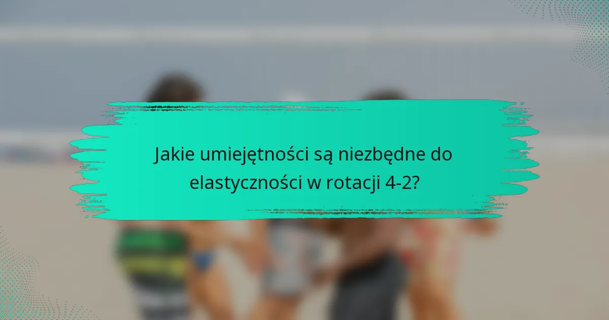 Jakie umiejętności są niezbędne do elastyczności w rotacji 4-2?
