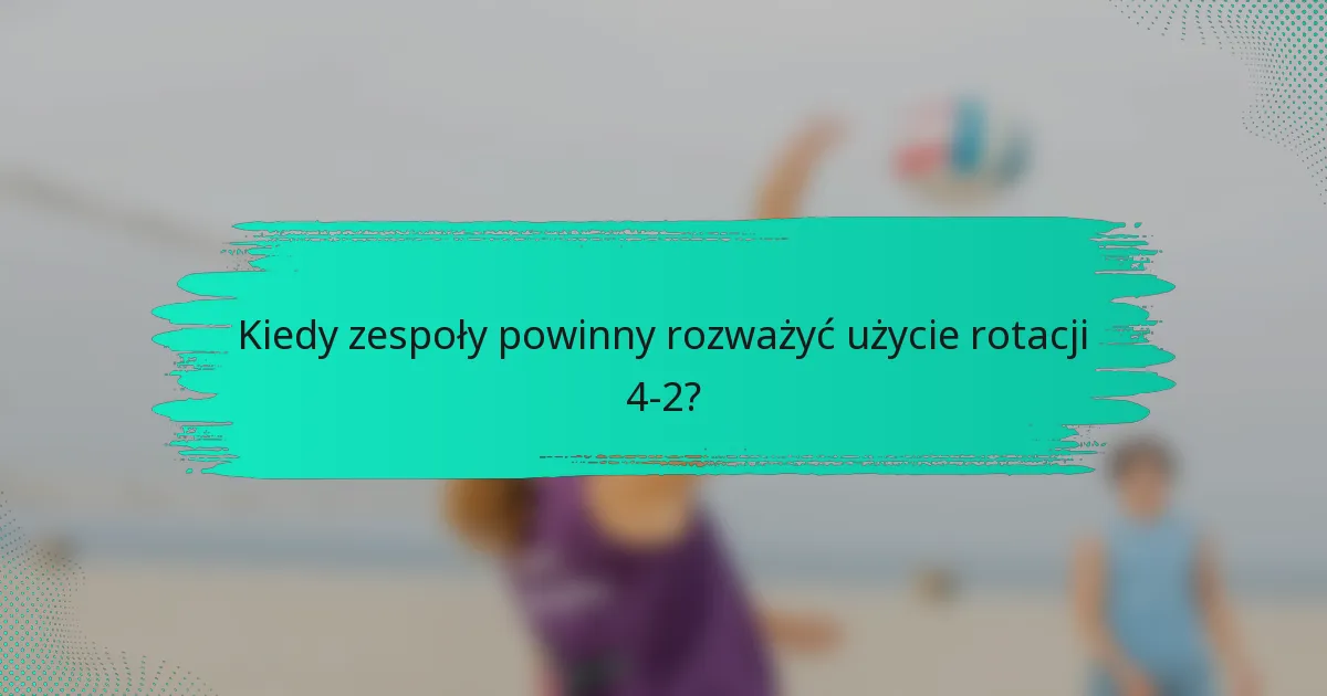Kiedy zespoły powinny rozważyć użycie rotacji 4-2?