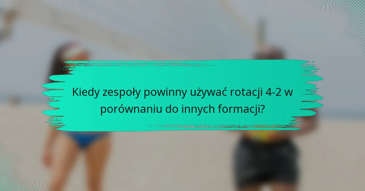 Kiedy zespoły powinny używać rotacji 4-2 w porównaniu do innych formacji?